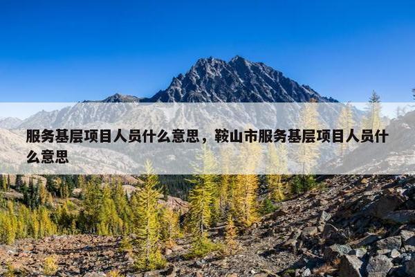 服务基层项目人员什么意思，鞍山市服务基层项目人员什么意思