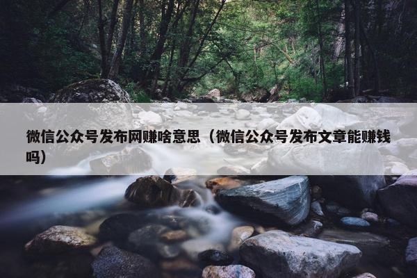 微信公众号发布网赚啥意思（微信公众号发布文章能赚钱吗）