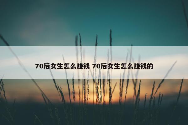 70后女生怎么赚钱 70后女生怎么赚钱的