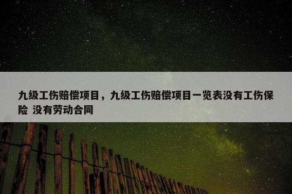 九级工伤赔偿项目，九级工伤赔偿项目一览表没有工伤保险 没有劳动合同