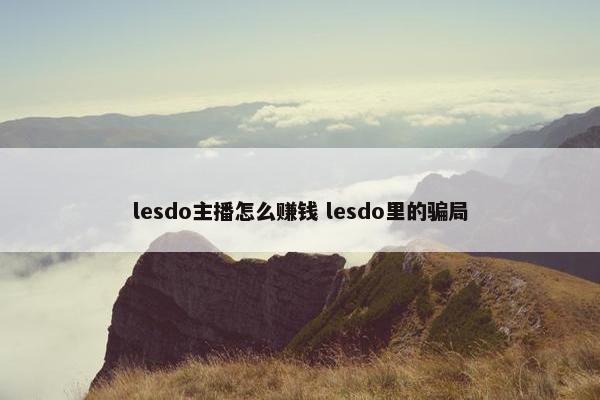 lesdo主播怎么赚钱 lesdo里的骗局