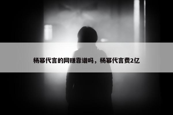 杨幂代言的网赚靠谱吗，杨幂代言费2亿