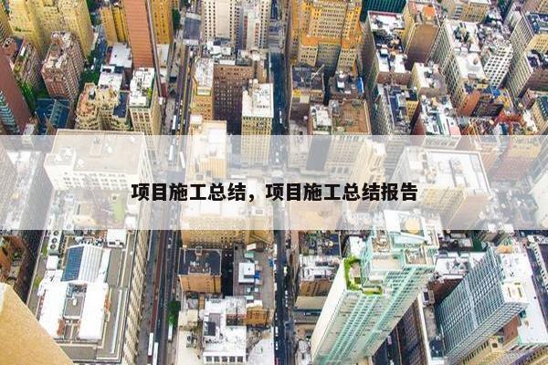 项目施工总结，项目施工总结报告