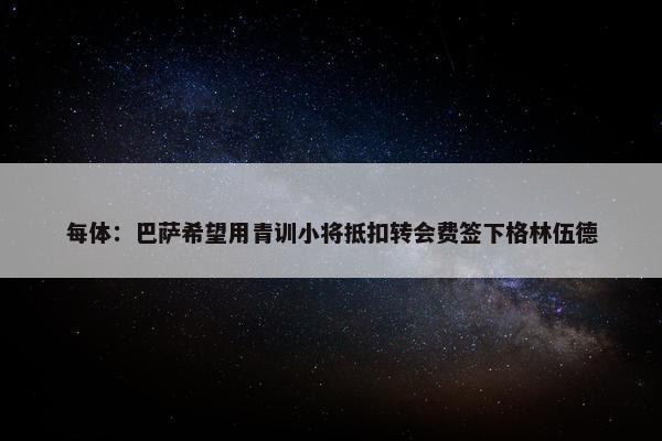 每体：巴萨希望用青训小将抵扣转会费签下格林伍德