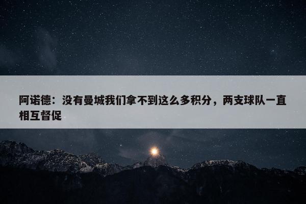 阿诺德：没有曼城我们拿不到这么多积分，两支球队一直相互督促