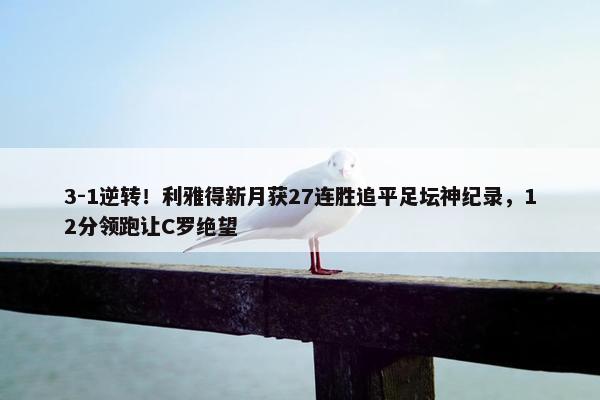 3-1逆转！利雅得新月获27连胜追平足坛神纪录，12分领跑让C罗绝望