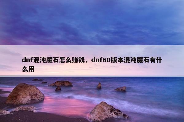 dnf混沌魔石怎么赚钱，dnf60版本混沌魔石有什么用