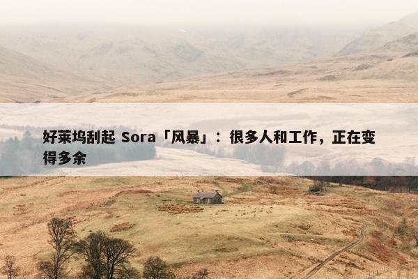 好莱坞刮起 Sora「风暴」：很多人和工作，正在变得多余