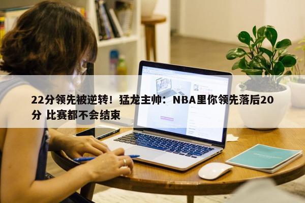 22分领先被逆转！猛龙主帅：NBA里你领先落后20分 比赛都不会结束