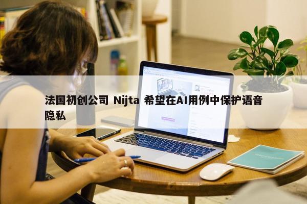 法国初创公司 Nijta 希望在AI用例中保护语音隐私