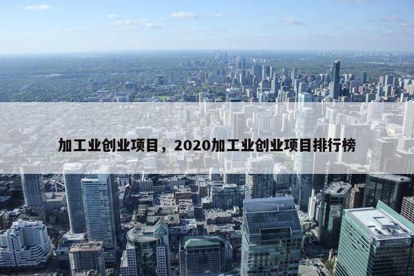 加工业创业项目，2020加工业创业项目排行榜