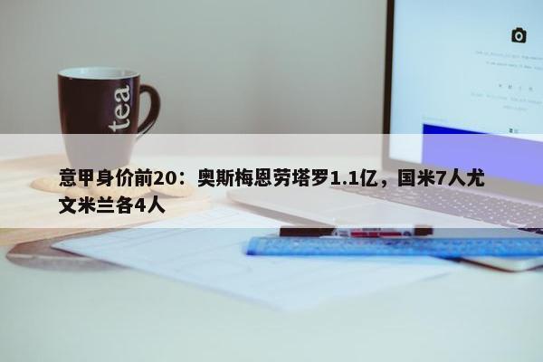 意甲身价前20：奥斯梅恩劳塔罗1.1亿，国米7人尤文米兰各4人