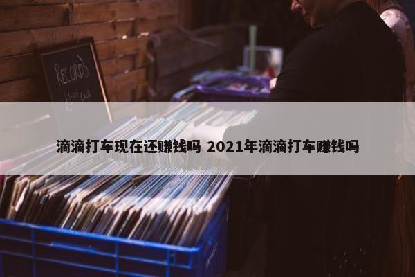 滴滴打车现在还赚钱吗 2021年滴滴打车赚钱吗