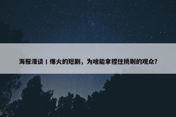 海报漫谈丨爆火的短剧，为啥能拿捏住挑剔的观众？