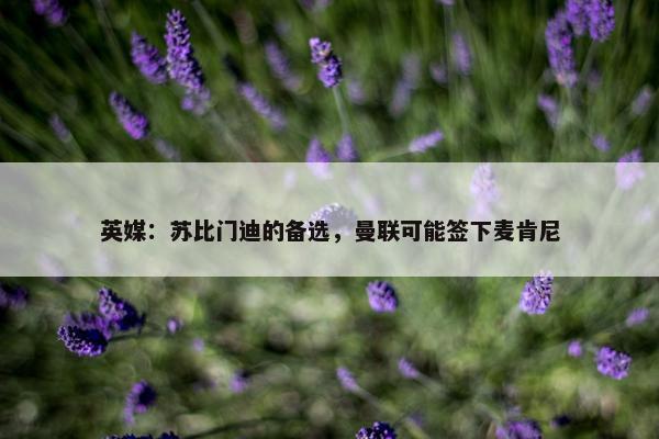 英媒：苏比门迪的备选，曼联可能签下麦肯尼