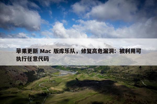 苹果更新 Mac 版库乐队，修复高危漏洞：被利用可执行任意代码