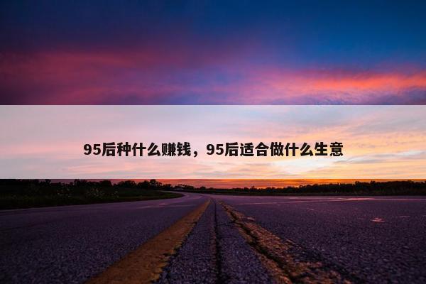 95后种什么赚钱，95后适合做什么生意