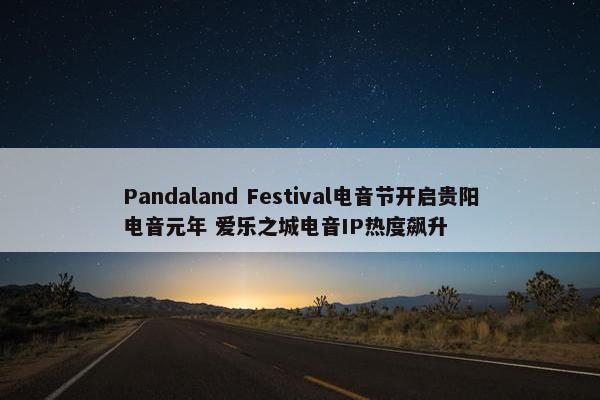 Pandaland Festival电音节开启贵阳电音元年 爱乐之城电音IP热度飙升