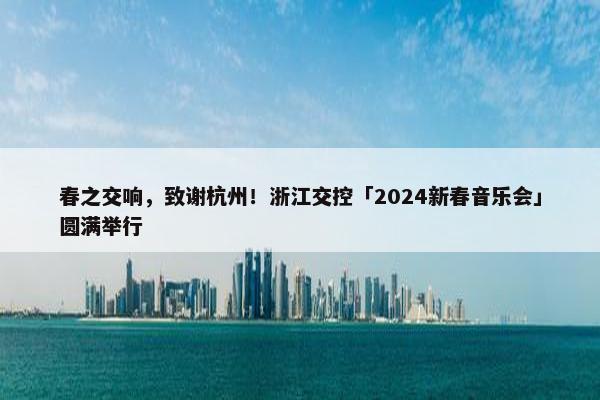 春之交响，致谢杭州！浙江交控「2024新春音乐会」圆满举行