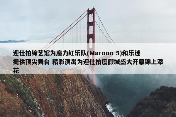 迎仕柏综艺馆为魔力红乐队(Maroon 5)和乐迷提供顶尖舞台 精彩演出为迎仕柏度假城盛大开幕锦上添花