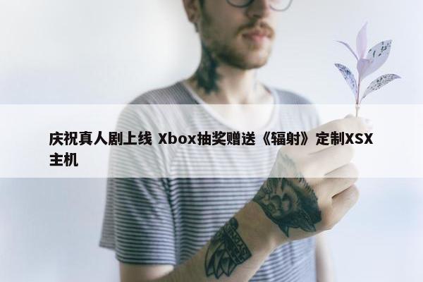 庆祝真人剧上线 Xbox抽奖赠送《辐射》定制XSX主机