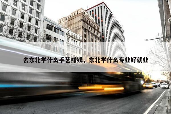 去东北学什么手艺赚钱，东北学什么专业好就业