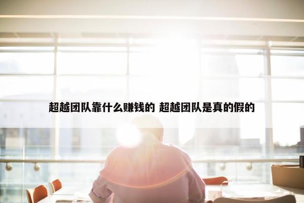 超越团队靠什么赚钱的 超越团队是真的假的