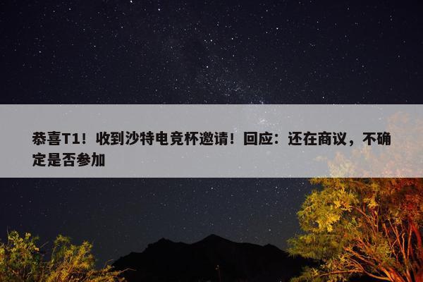 恭喜T1！收到沙特电竞杯邀请！回应：还在商议，不确定是否参加