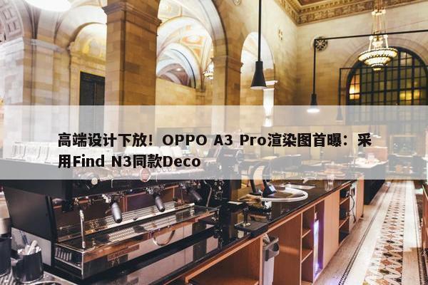 高端设计下放！OPPO A3 Pro渲染图首曝：采用Find N3同款Deco