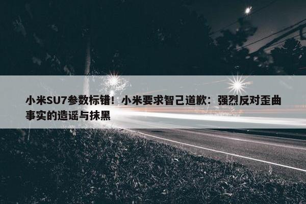 小米SU7参数标错！小米要求智己道歉：强烈反对歪曲事实的造谣与抹黑