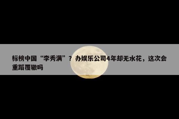 标榜中国“李秀满”？办娱乐公司4年却无水花，这次会重蹈覆辙吗