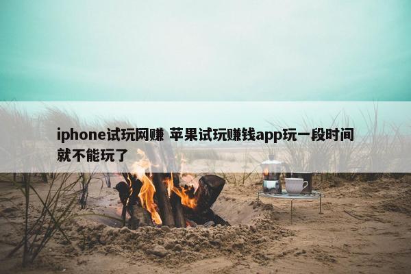 iphone试玩网赚 苹果试玩赚钱app玩一段时间就不能玩了