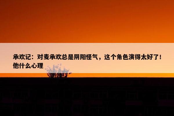 承欢记：对麦承欢总是阴阳怪气，这个角色演得太好了！他什么心理