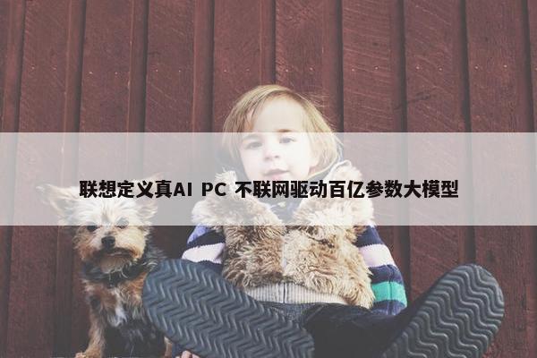 联想定义真AI PC 不联网驱动百亿参数大模型