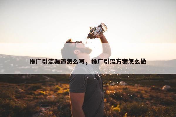 推广引流渠道怎么写，推广引流方案怎么做