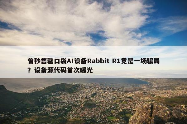 曾秒售罄口袋AI设备Rabbit R1竟是一场骗局？设备源代码首次曝光