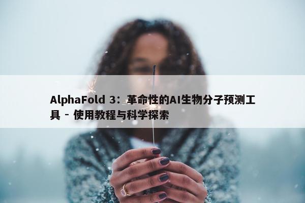 AlphaFold 3：革命性的AI生物分子预测工具 - 使用教程与科学探索