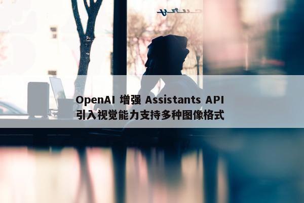 OpenAI 增强 Assistants API 引入视觉能力支持多种图像格式