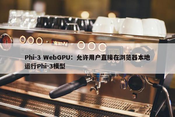 Phi-3 WebGPU：允许用户直接在浏览器本地运行Phi-3模型