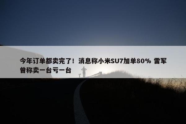 今年订单都卖完了！消息称小米SU7加单80% 雷军曾称卖一台亏一台