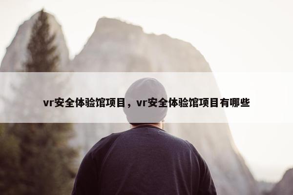 vr安全体验馆项目，vr安全体验馆项目有哪些