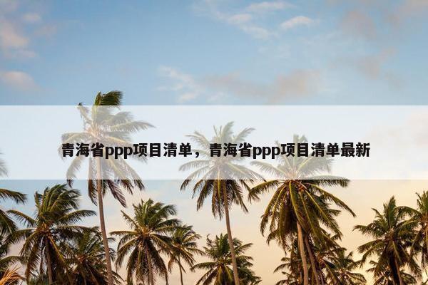 青海省ppp项目清单，青海省ppp项目清单最新