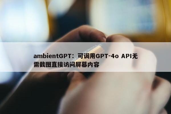 ambientGPT：可调用GPT-4o API无需截图直接访问屏幕内容