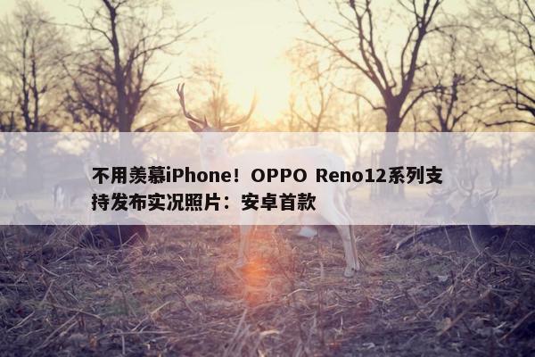 不用羡慕iPhone！OPPO Reno12系列支持发布实况照片：安卓首款