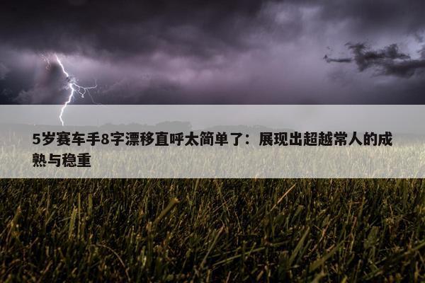 5岁赛车手8字漂移直呼太简单了：展现出超越常人的成熟与稳重