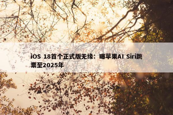 iOS 18首个正式版无缘：曝苹果AI Siri跳票至2025年