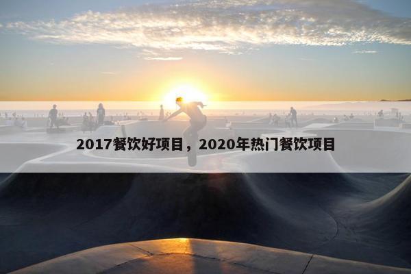 2017餐饮好项目，2020年热门餐饮项目