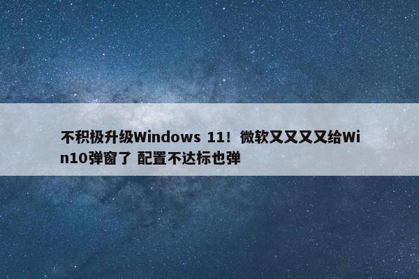 不积极升级Windows 11！微软又又又又给Win10弹窗了 配置不达标也弹