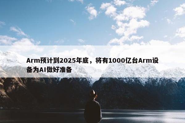 Arm预计到2025年底，将有1000亿台Arm设备为AI做好准备