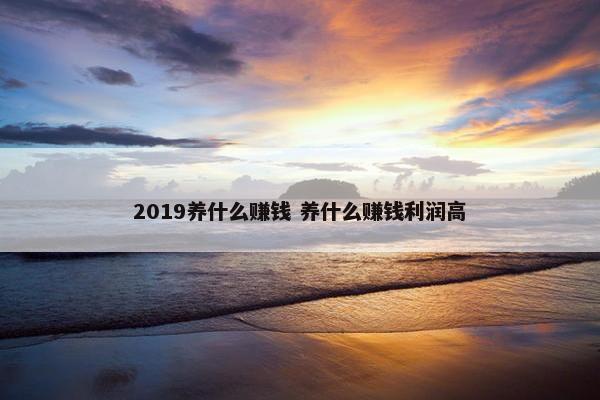 2019养什么赚钱 养什么赚钱利润高